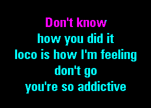 Don't know
how you did it

loco is how I'm feeling
don't go
you're so addictive