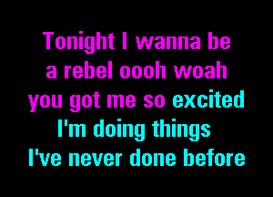 Tonight I wanna be
a rebel oooh woah
you got me so excited
I'm doing things
I've never done before