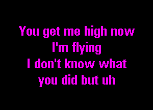 You get me high now
I'm flying

I don't know what
you did but uh