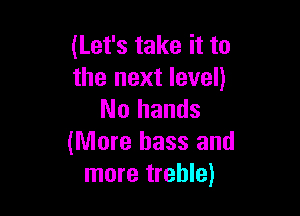 (Let's take it to
the next level)

No hands
(More bass and
more treble)