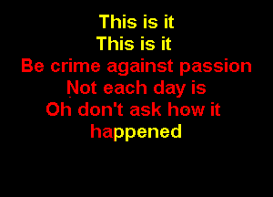 This is it
This is it
Be crime against passion
Not each day is

Oh don't ask how it
happened