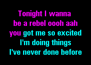 Tonight I wanna
be a rebel oooh aah
you got me so excited
I'm doing things
I've never done before