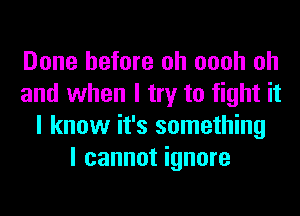 Done before oh oooh oh
and when I try to fight it
I know it's something
I cannot ignore