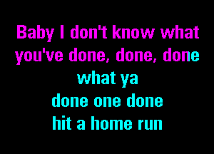 Baby I don't know what
you've done, done, done

what ya
done one done
hit a home run