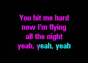 You hit me hard
now I'm flying

all the night
yeah,yeah,yeah