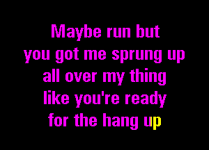 Maybe run but
you got me sprung up

all over my thing
like you're ready
for the hang up