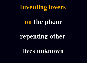 Inventing lovers

on the phone
repenting other

lives unknown