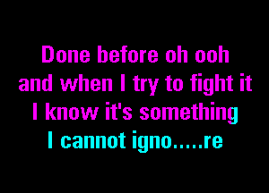Done before oh ooh
and when I try to fight it
I know it's something
I cannot igno ..... re