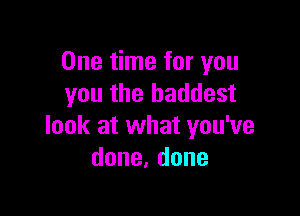 One time for you
you the baddest

look at what you've
done,done