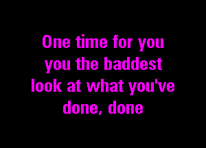 One time for you
you the baddest

look at what you've
done,done