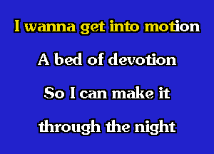 I wanna get into motion
A bed of devotion

So I can make it

through the night