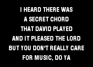 I HEARD THERE WAS
A SECRET CHORD
THAT DAVID PLAYED
AND IT PLEASED THE LORD
BUT YOU DON'T REALLY CARE
FOR MUSIC, DO YA