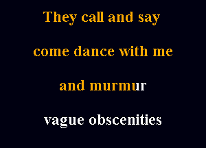 They call and say

come dance with me
and murmur

vague Obscenities
