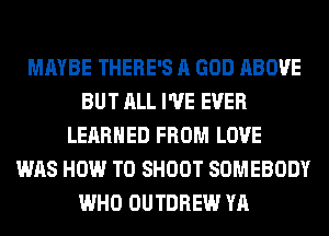 MAYBE THERE'S A GOD ABOVE
BUT ALL I'VE EVER
LEARNED FROM LOVE
WAS HOW TO SHOOT SOMEBODY
WHO OUTDREW YA