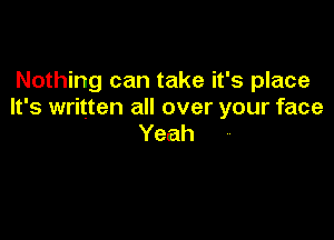 Nothing can take it's place
It's written all over your face

Yeah