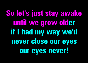 So let's iust stay awake
until we grow older
if I had my way we'd
never close our eyes
our eyes never!