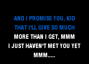 MID I PROMISE YOU, KID
THAT I'LL GIVE SO MUCH
MORE THAN I GET, MMM
I JUST HAVEN'T MET YOU YET
MMM .....