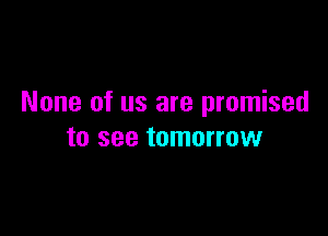 None of us are promised

to see tomorrow