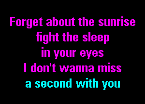 Forget about the sunrise
fight the sleep
in your eyes
I don't wanna miss
a second with you