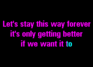 Let's stay this way forever

it's only getting better
if we want it to