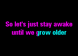 So let's just stay awake

until we grow older