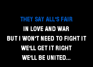 THEY SAY ALL'S FAIR
IN LOVE AND WAR
BUT I WON'T NEED TO FIGHT IT
WE'LL GET IT RIGHT
WE'LL BE UNITED...