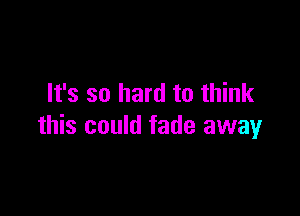 It's so hard to think

this could fade away