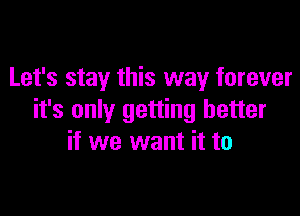 Let's stay this way forever

it's only getting better
if we want it to