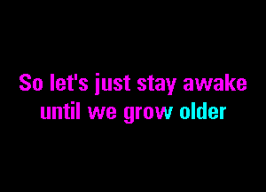 So let's just stay awake

until we grow older