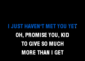 I JUST HAVEN'T MET YOU YET
0H, PROMISE YOU, KID
TO GIVE SO MUCH
MORE THAN I GET