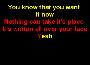 You know that you want
know
Nothing can take it's place
It's written all over your face

Yeah