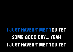 I JUST HAVEN'T MET YOU YET
SOME GOOD DAY... YEAH
I JUST HAVEN'T MET YOU YET
