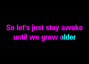 So let's just stay awake

until we grow older