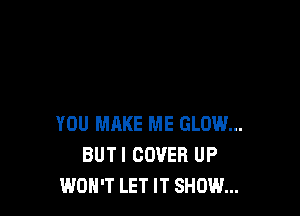 YOU MAKE ME GLOW...
BUTI COVER UP
WON'T LET IT SHOW...