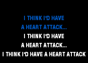 I THINK I'D HAVE
A HEART ATTACK...
I THINK I'D HAVE
A HEART ATTACK...
I THINK I'D HAVE A HEART ATTACK