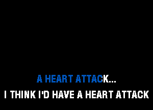 A HEART ATTACK...
I THINK I'D HAVE A HEART ATTACK