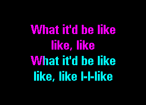 What it'd be like
like. like

What it'd be like
like, like l-l-like