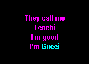 They call me
Tenchi

I'm good
I'm Gucci