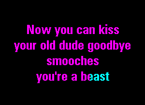 Now you can kiss
your old dude goodbye

smooches
you're a beast