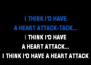 I THINK I'D HAVE
A HEART ATTACK-TACK...
I THINK I'D HAVE
A HEART ATTACK...
I THINK I'D HAVE A HEART ATTACK