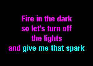 Fire in the dark
so let's turn off

the lights
and give me that spark