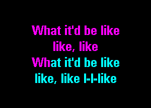 What it'd be like
like. like

What it'd be like
like, like l-l-like