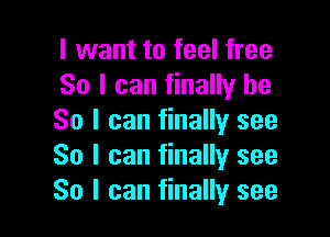 I want to feel free
So I can finally be

So I can finally see
So I can finally see
So I can finally see