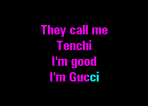 They call me
Tenchi

I'm good
I'm Gucci