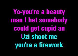 Yo-you're a beauty
man I bet somebody

could get cupid an
Uzi shoot me
you're a firework