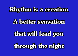 Rhythm is a creaiion

A better sensaiion

ihat will lead you

through the night I