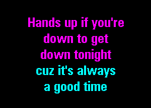 Hands up if you're
down to get

down tonight
cuz it's always
a good time