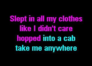 Slept in all my clothes
like I didn't care

hopped into a cab
take me anywhere