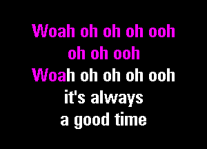 Woah oh oh oh ooh
oh oh ooh

Woah oh oh oh ooh
it's always
a good time