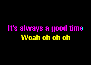 It's always a good time

Woah oh oh oh